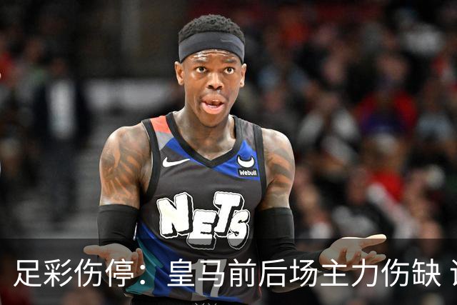 足彩伤停：皇马前后场主力伤缺 诺丁汉前场受损